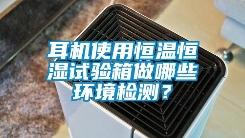 耳機(jī)使用恒溫恒濕試驗(yàn)箱做哪些環(huán)境檢測(cè)？