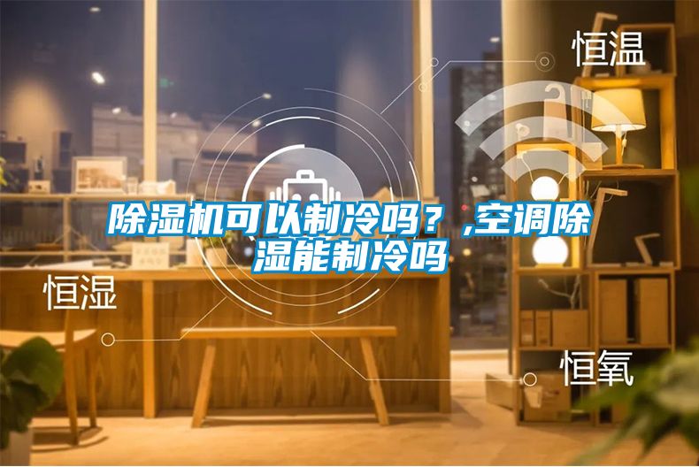 除濕機可以制冷嗎？,空調(diào)除濕能制冷嗎