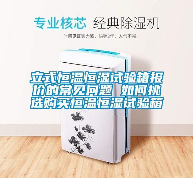 立式恒溫恒濕試驗箱報價的常見問題 如何挑選購買恒溫恒濕試驗箱