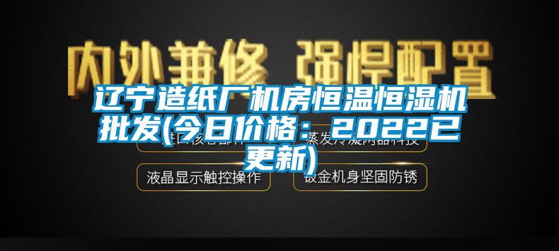 遼寧造紙廠機(jī)房恒溫恒濕機(jī)批發(fā)(今日價(jià)格：2022已更新)