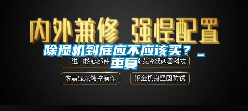 除濕機到底應(yīng)不應(yīng)該買？_重復(fù)