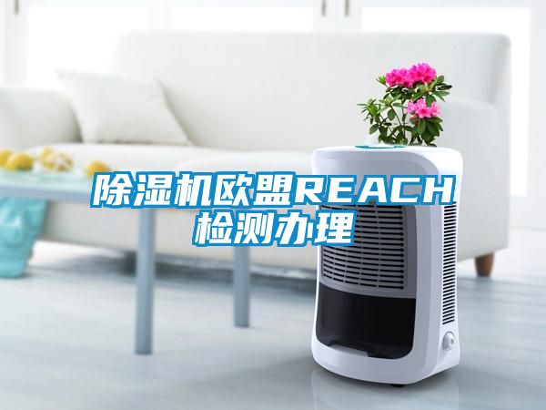 除濕機歐盟REACH檢測辦理