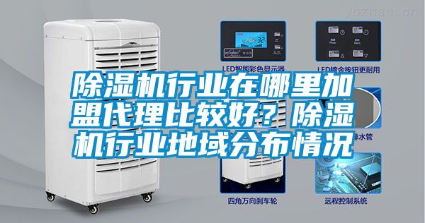 除濕機(jī)行業(yè)在哪里加盟代理比較好？除濕機(jī)行業(yè)地域分布情況