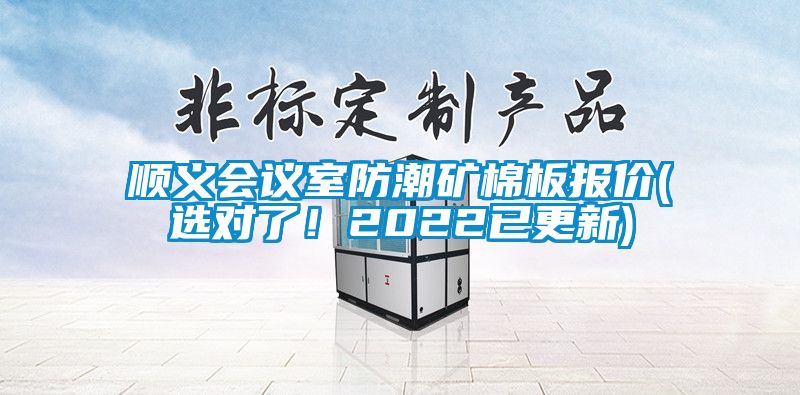 順義會(huì)議室防潮礦棉板報(bào)價(jià)(選對(duì)了！2022已更新)