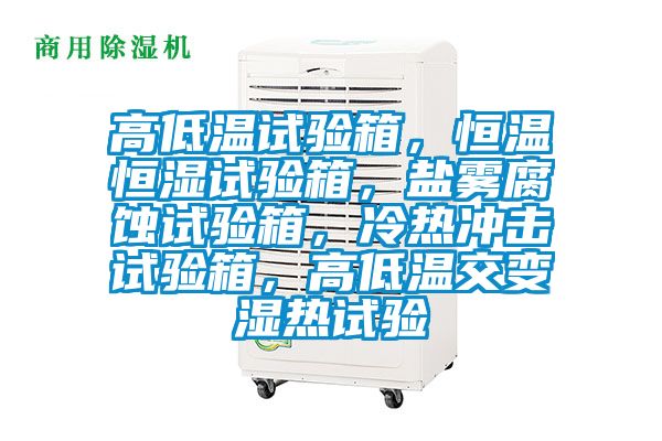 高低溫試驗(yàn)箱，恒溫恒濕試驗(yàn)箱，鹽霧腐蝕試驗(yàn)箱，冷熱沖擊試驗(yàn)箱，高低溫交變濕熱試驗(yàn)