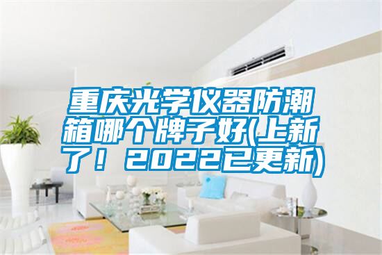 重慶光學(xué)儀器防潮箱哪個牌子好(上新了！2022已更新)